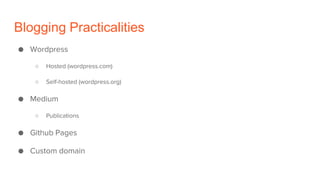 Blogging Practicalities
● Wordpress
○ Hosted (wordpress.com)
○ Self-hosted (wordpress.org)
● Medium
○ Publications
● Github Pages
● Custom domain
 