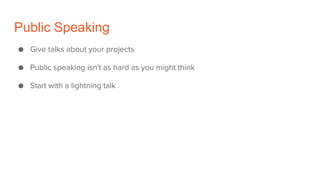 Public Speaking
● Give talks about your projects
● Public speaking isn't as hard as you might think
● Start with a lightning talk
 