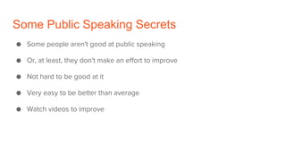 Some Public Speaking Secrets
● Some people aren't good at public speaking
● Or, at least, they don't make an effort to improve
● Not hard to be good at it
● Very easy to be better than average
● Watch videos to improve
 