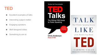 TED
● Excellent examples of talks
● Interesting subject matter
● Engaging speakers
● Well-designed slides
● Something to aim at
 