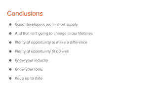 Conclusions
● Good developers are in short supply
● And that isn't going to change in our lifetimes
● Plenty of opportunity to make a difference
● Plenty of opportunity to do well
● Know your industry
● Know your tools
● Keep up to date
 