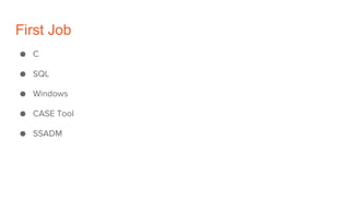 First Job
● C
● SQL
● Windows
● CASE Tool
● SSADM
 