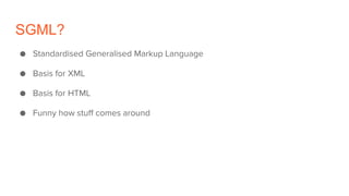 SGML?
● Standardised Generalised Markup Language
● Basis for XML
● Basis for HTML
● Funny how stuff comes around
 