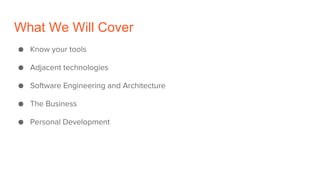 What We Will Cover
● Know your tools
● Adjacent technologies
● Software Engineering and Architecture
● The Business
● Personal Development
 