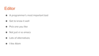 Editor
● A programmer's most important tool
● Get to know it well
● Pick one you like
● Not just vi vs emacs
● Lots of alternatives
● I like Atom
 