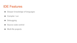 IDE Features
● Deeper knowledge of languages
● Compile / run
● Debugging
● Source code control
● Multi-file projects
 