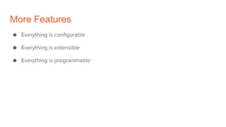 More Features
● Everything is configurable
● Everything is extensible
● Everything is programmable
 
