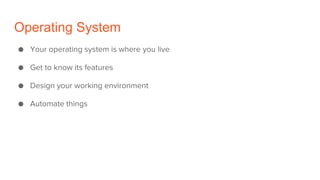 Operating System
● Your operating system is where you live
● Get to know its features
● Design your working environment
● Automate things
 