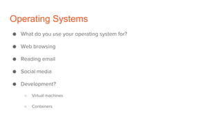 Operating Systems
● What do you use your operating system for?
● Web browsing
● Reading email
● Social media
● Development?
○ Virtual machines
○ Containers
 