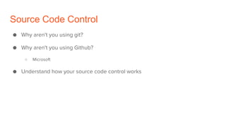 Source Code Control
● Why aren't you using git?
● Why aren't you using Github?
○ Microsoft
● Understand how your source code control works
 