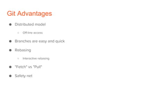 Git Advantages
● Distributed model
○ Off-line access
● Branches are easy and quick
● Rebasing
○ Interactive rebasing
● "Fetch" vs "Pull"
● Safety net
 