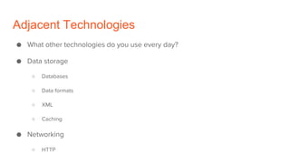 Adjacent Technologies
● What other technologies do you use every day?
● Data storage
○ Databases
○ Data formats
○ XML
○ Caching
● Networking
○ HTTP
 