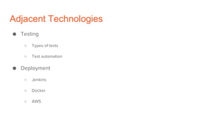 Adjacent Technologies
● Testing
○ Types of tests
○ Test automation
● Deployment
○ Jenkins
○ Docker
○ AWS
 