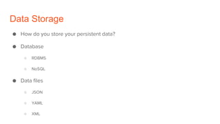 Data Storage
● How do you store your persistent data?
● Database
○ RDBMS
○ NoSQL
● Data files
○ JSON
○ YAML
○ XML
 