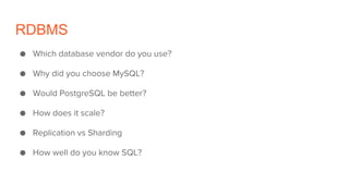 RDBMS
● Which database vendor do you use?
● Why did you choose MySQL?
● Would PostgreSQL be better?
● How does it scale?
● Replication vs Sharding
● How well do you know SQL?
 