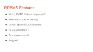 RDBMS Features
● Which RDBMS features do you use?
● How vendor specific are they?
● Vendor-specific SQL extensions
● Referential integrity
● Stored procedures?
● Triggers?
 