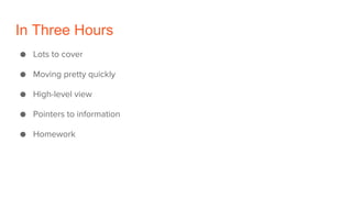 In Three Hours
● Lots to cover
● Moving pretty quickly
● High-level view
● Pointers to information
● Homework
 