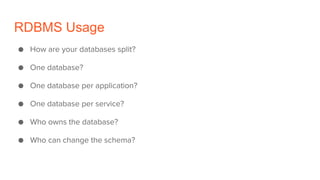 RDBMS Usage
● How are your databases split?
● One database?
● One database per application?
● One database per service?
● Who owns the database?
● Who can change the schema?
 