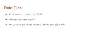 Data Files
● What formats are your data files?
● How are they processed?
● Are you using the best available tools to process them?
 