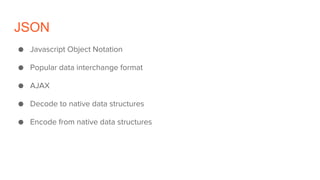 JSON
● Javascript Object Notation
● Popular data interchange format
● AJAX
● Decode to native data structures
● Encode from native data structures
 