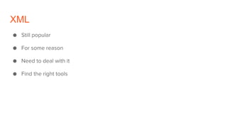 XML
● Still popular
● For some reason
● Need to deal with it
● Find the right tools
 