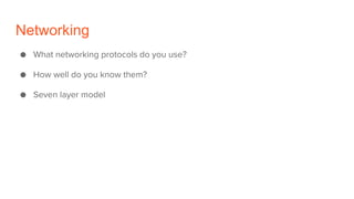 Networking
● What networking protocols do you use?
● How well do you know them?
● Seven layer model
 