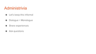Administrivia
● Let's keep this informal
● Dialogue > Monologue
● Share experiences
● Ask questions
 