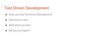 Test Driven Development
● Have you tried Test Driven Development?
● What did you like?
● What didn't you like?
● Will you try it again?
 
