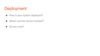 Deployment
● How is your system deployed?
● Where are the servers located?
● Do you care?
 