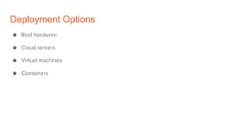 Deployment Options
● Real hardware
● Cloud servers
● Virtual machines
● Containers
 