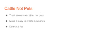 Cattle Not Pets
● Treat servers as cattle, not pets
● Make it easy to create new ones
● Do that a lot
 