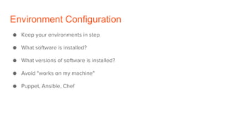 Environment Configuration
● Keep your environments in step
● What software is installed?
● What versions of software is installed?
● Avoid "works on my machine"
● Puppet, Ansible, Chef
 