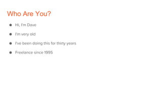 Who Are You?
● Hi, I'm Dave
● I'm very old
● I've been doing this for thirty years
● Freelance since 1995
 