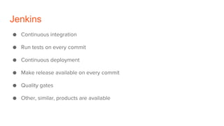 Jenkins
● Continuous integration
● Run tests on every commit
● Continuous deployment
● Make release available on every commit
● Quality gates
● Other, similar, products are available
 
