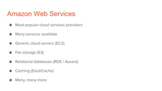 Amazon Web Services
● Most popular cloud services providers
● Many services available
● Generic cloud servers (EC2)
● File storage (S3)
● Relational databases (RDS / Aurora)
● Caching (ElastiCache)
● Many, many more
 