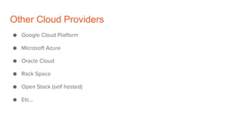 Other Cloud Providers
● Google Cloud Platform
● Microsoft Azure
● Oracle Cloud
● Rack Space
● Open Stack (self hosted)
● Etc...
 