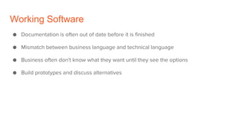 Working Software
● Documentation is often out of date before it is finished
● Mismatch between business language and technical language
● Business often don't know what they want until they see the options
● Build prototypes and discuss alternatives
 