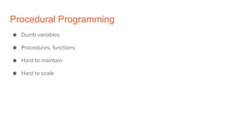 Procedural Programming
● Dumb variables
● Procedures, functions
● Hard to maintain
● Hard to scale
 
