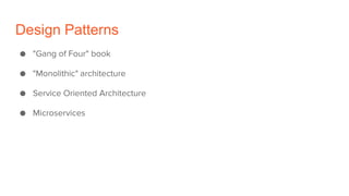 Design Patterns
● "Gang of Four" book
● "Monolithic" architecture
● Service Oriented Architecture
● Microservices
 