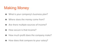 Making Money
● What is your company's business plan?
● Where does the money come from?
● Are there multiple sources of income?
● How secure is that income?
● How much profit does the company make?
● How does that compare to your salary?
 