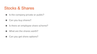 Stocks & Shares
● Is the company private or public?
● Can you buy shares?
● Is there an employee share scheme?
● What are the shares worth?
● Can you get share options?
 