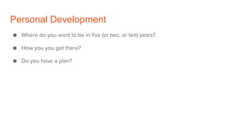 Personal Development
● Where do you want to be in five (or two, or ten) years?
● How you you get there?
● Do you have a plan?
 