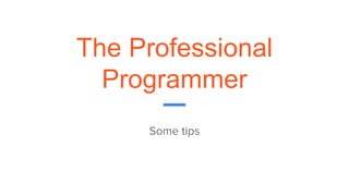The Professional
Programmer
Some tips
 
