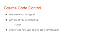 Source Code Control
● Why aren't you using git?
● Why aren't you using Github?
○ Microsoft
● Understand how your source co...