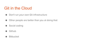 Git in the Cloud
● Don't run your own Git infrastructure
● Other people are better than you at doing that
● Social coding
● Github
● Bitbucket
 