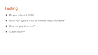 Testing
● Do you write unit tests?
● Does your system have automated integration tests?
● How are your tests run?
● Automa...