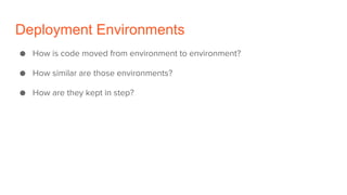 Deployment Environments
● How is code moved from environment to environment?
● How similar are those environments?
● How are they kept in step?
 