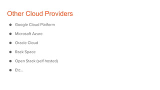 Other Cloud Providers
● Google Cloud Platform
● Microsoft Azure
● Oracle Cloud
● Rack Space
● Open Stack (self hosted)
● E...