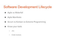 Software Development Lifecycle
● Agile vs Waterfall
● Agile Manifesto
● Scrum vs Kanban vs Extreme Programming
● Know your tools
○ Jira
○ Code reviews
 