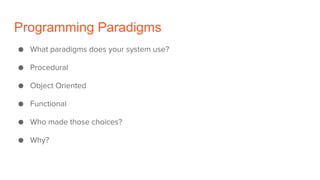 Programming Paradigms
● What paradigms does your system use?
● Procedural
● Object Oriented
● Functional
● Who made those choices?
● Why?
 